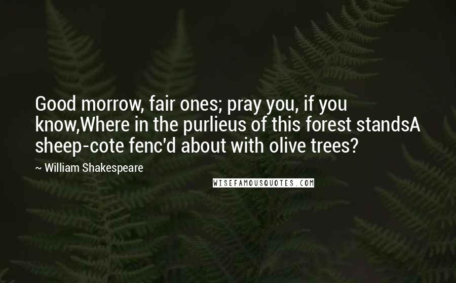 William Shakespeare Quotes: Good morrow, fair ones; pray you, if you know,Where in the purlieus of this forest standsA sheep-cote fenc'd about with olive trees?