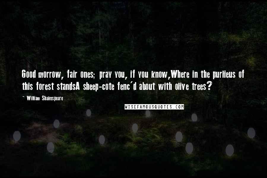 William Shakespeare Quotes: Good morrow, fair ones; pray you, if you know,Where in the purlieus of this forest standsA sheep-cote fenc'd about with olive trees?