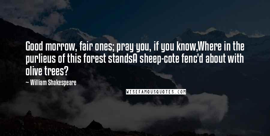 William Shakespeare Quotes: Good morrow, fair ones; pray you, if you know,Where in the purlieus of this forest standsA sheep-cote fenc'd about with olive trees?