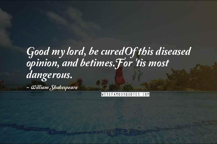 William Shakespeare Quotes: Good my lord, be curedOf this diseased opinion, and betimes.For 'tis most dangerous.