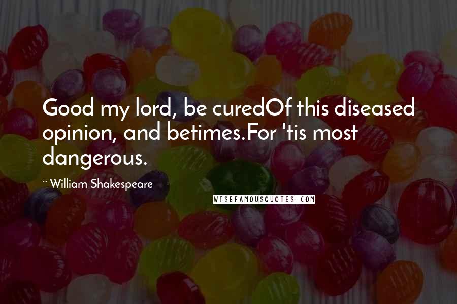 William Shakespeare Quotes: Good my lord, be curedOf this diseased opinion, and betimes.For 'tis most dangerous.