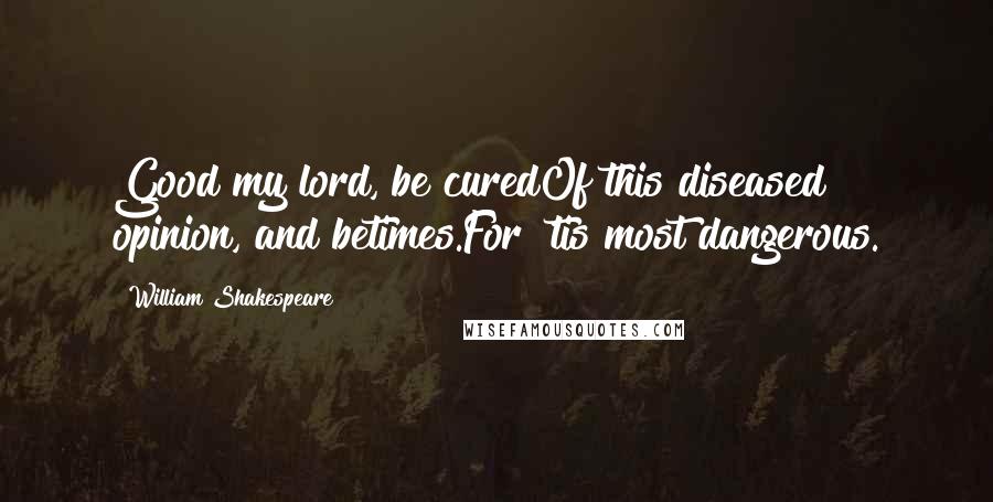 William Shakespeare Quotes: Good my lord, be curedOf this diseased opinion, and betimes.For 'tis most dangerous.