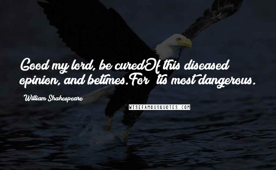 William Shakespeare Quotes: Good my lord, be curedOf this diseased opinion, and betimes.For 'tis most dangerous.