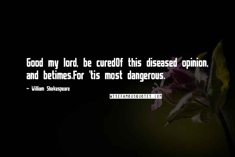 William Shakespeare Quotes: Good my lord, be curedOf this diseased opinion, and betimes.For 'tis most dangerous.