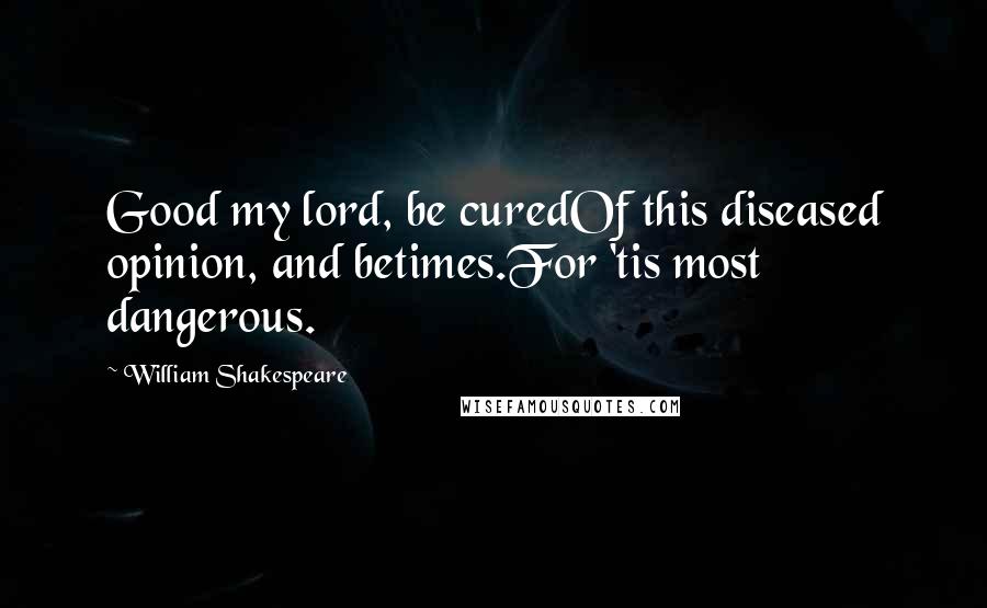 William Shakespeare Quotes: Good my lord, be curedOf this diseased opinion, and betimes.For 'tis most dangerous.