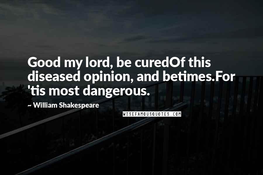 William Shakespeare Quotes: Good my lord, be curedOf this diseased opinion, and betimes.For 'tis most dangerous.