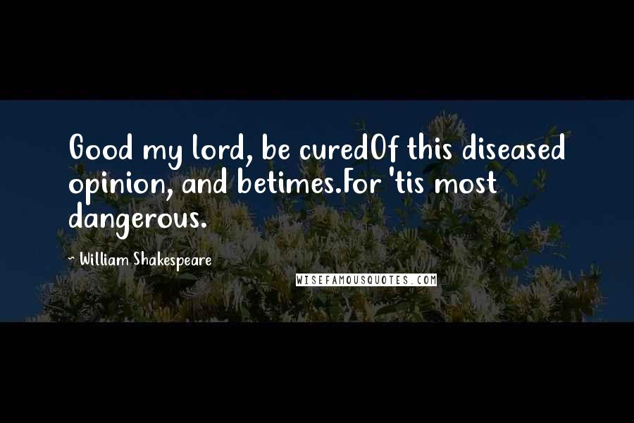 William Shakespeare Quotes: Good my lord, be curedOf this diseased opinion, and betimes.For 'tis most dangerous.