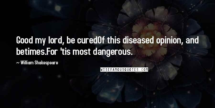 William Shakespeare Quotes: Good my lord, be curedOf this diseased opinion, and betimes.For 'tis most dangerous.