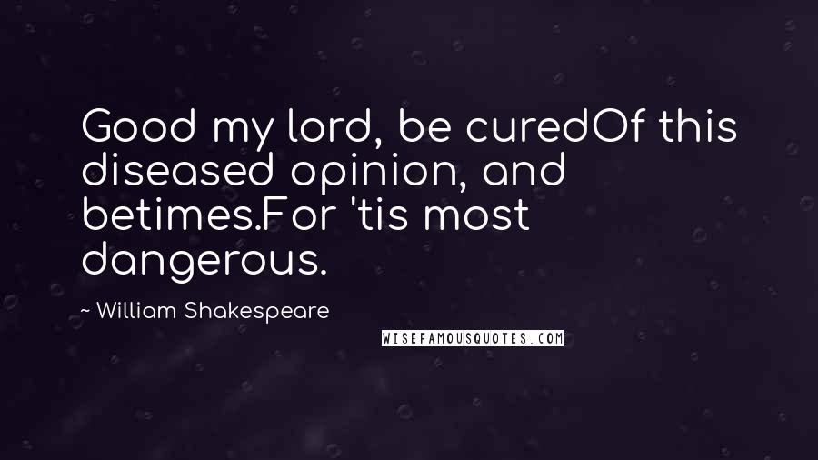 William Shakespeare Quotes: Good my lord, be curedOf this diseased opinion, and betimes.For 'tis most dangerous.