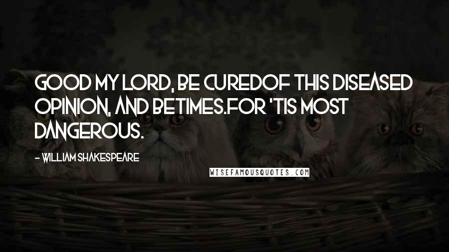 William Shakespeare Quotes: Good my lord, be curedOf this diseased opinion, and betimes.For 'tis most dangerous.