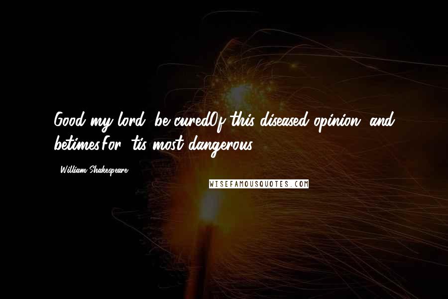 William Shakespeare Quotes: Good my lord, be curedOf this diseased opinion, and betimes.For 'tis most dangerous.