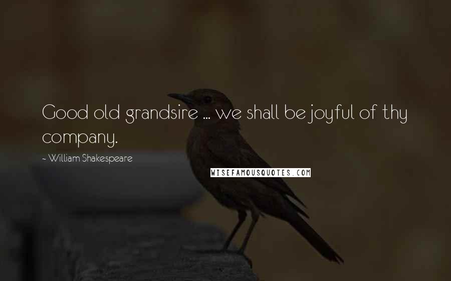 William Shakespeare Quotes: Good old grandsire ... we shall be joyful of thy company.