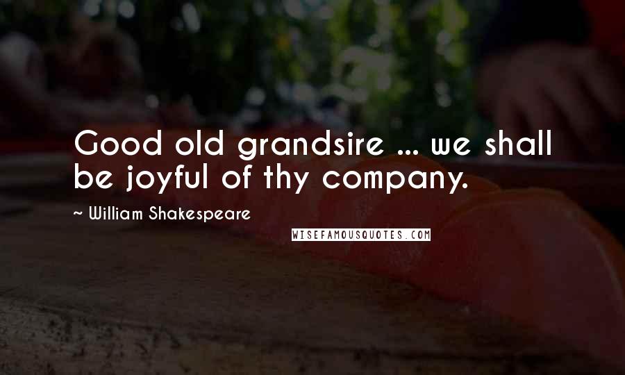 William Shakespeare Quotes: Good old grandsire ... we shall be joyful of thy company.