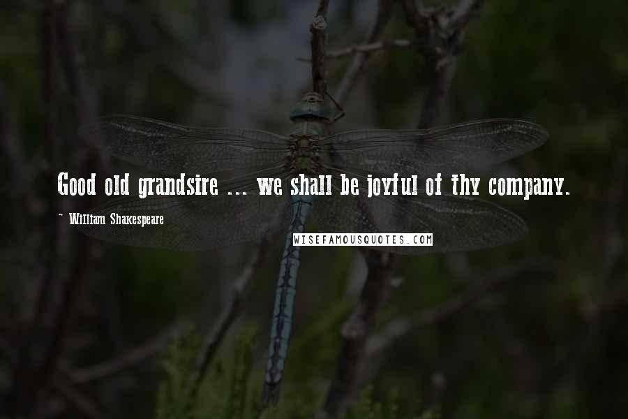 William Shakespeare Quotes: Good old grandsire ... we shall be joyful of thy company.