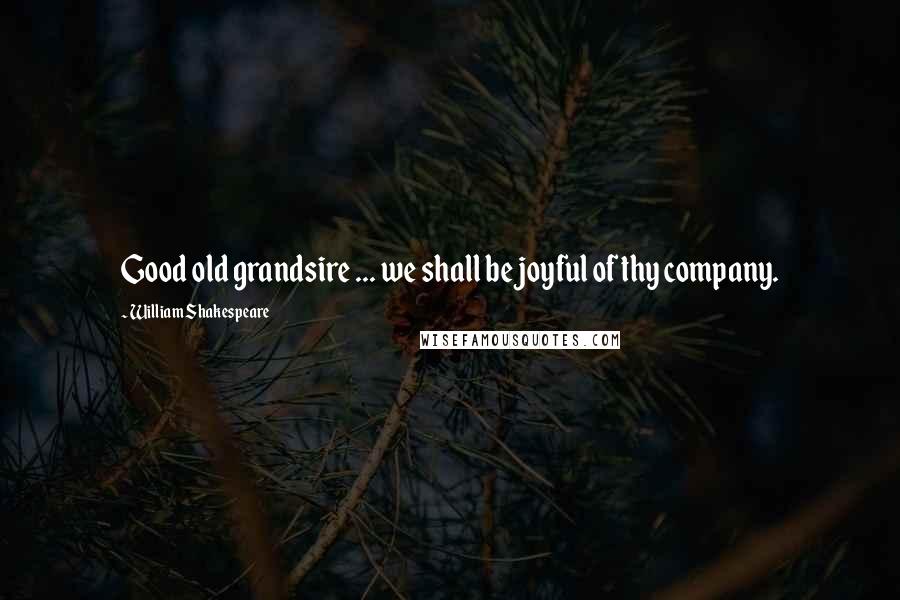 William Shakespeare Quotes: Good old grandsire ... we shall be joyful of thy company.