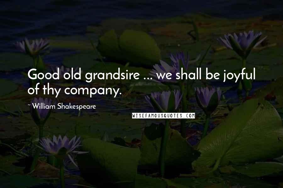 William Shakespeare Quotes: Good old grandsire ... we shall be joyful of thy company.