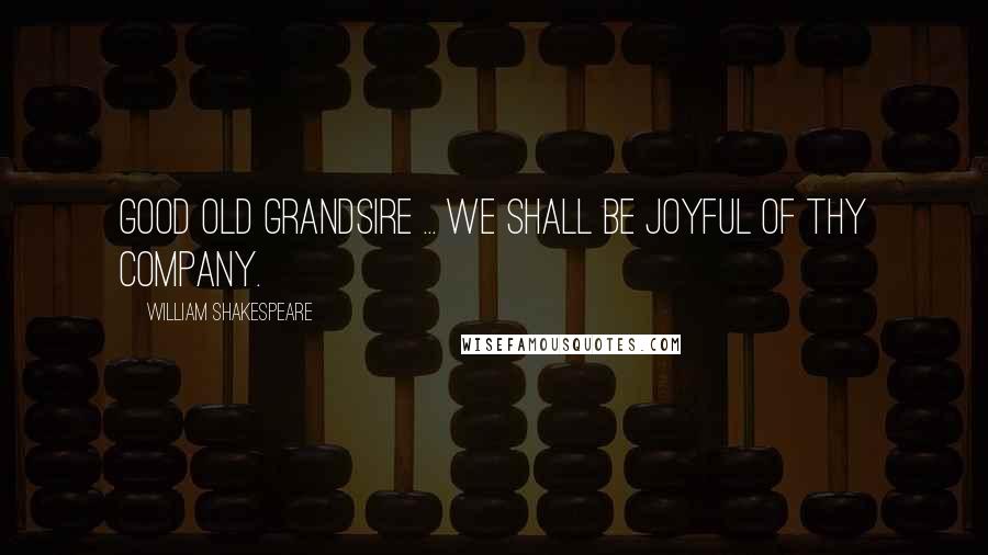 William Shakespeare Quotes: Good old grandsire ... we shall be joyful of thy company.