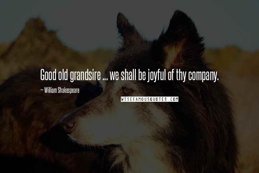 William Shakespeare Quotes: Good old grandsire ... we shall be joyful of thy company.