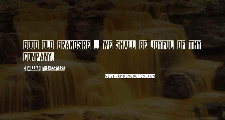 William Shakespeare Quotes: Good old grandsire ... we shall be joyful of thy company.