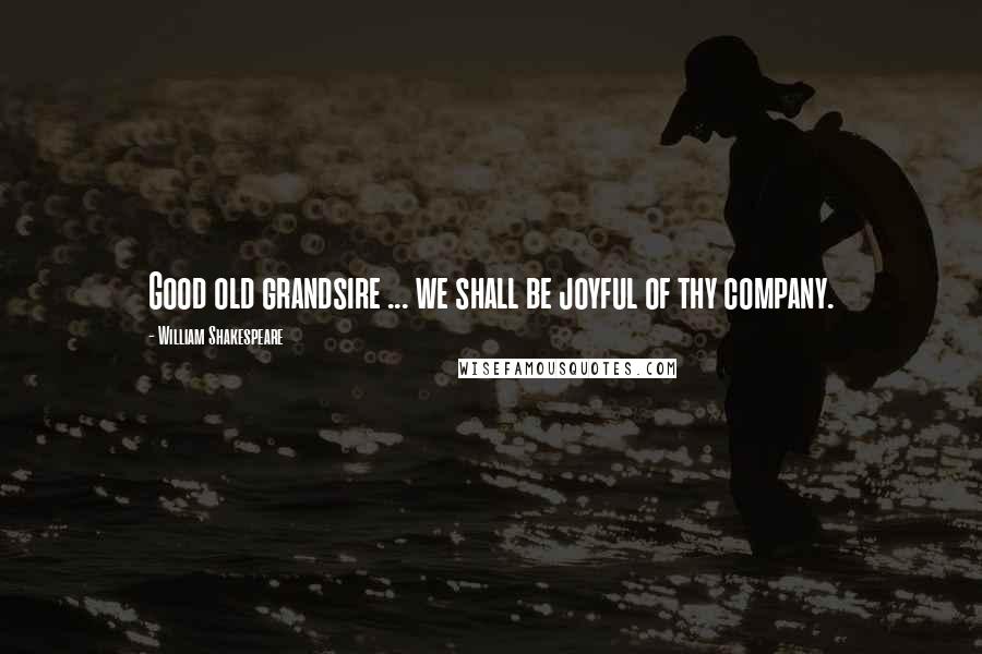 William Shakespeare Quotes: Good old grandsire ... we shall be joyful of thy company.