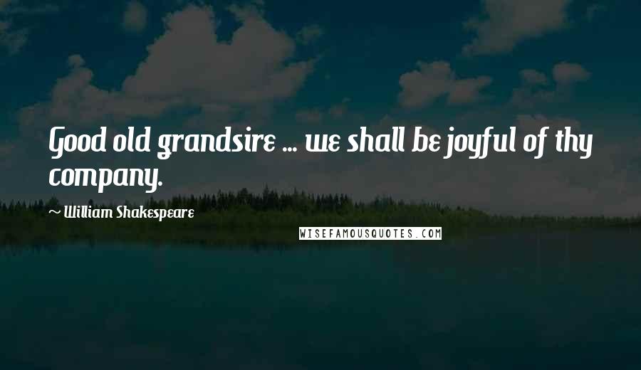 William Shakespeare Quotes: Good old grandsire ... we shall be joyful of thy company.