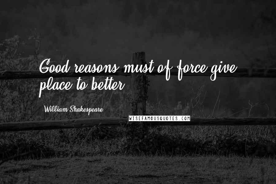 William Shakespeare Quotes: Good reasons must of force give place to better.