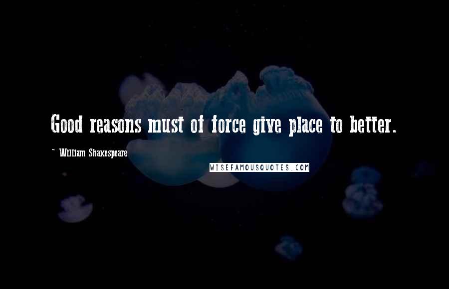 William Shakespeare Quotes: Good reasons must of force give place to better.