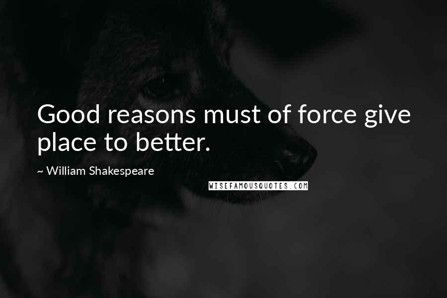 William Shakespeare Quotes: Good reasons must of force give place to better.