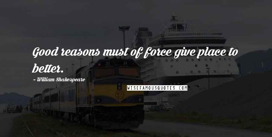 William Shakespeare Quotes: Good reasons must of force give place to better.