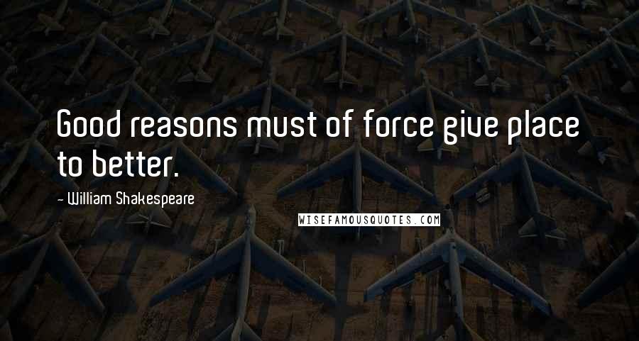 William Shakespeare Quotes: Good reasons must of force give place to better.