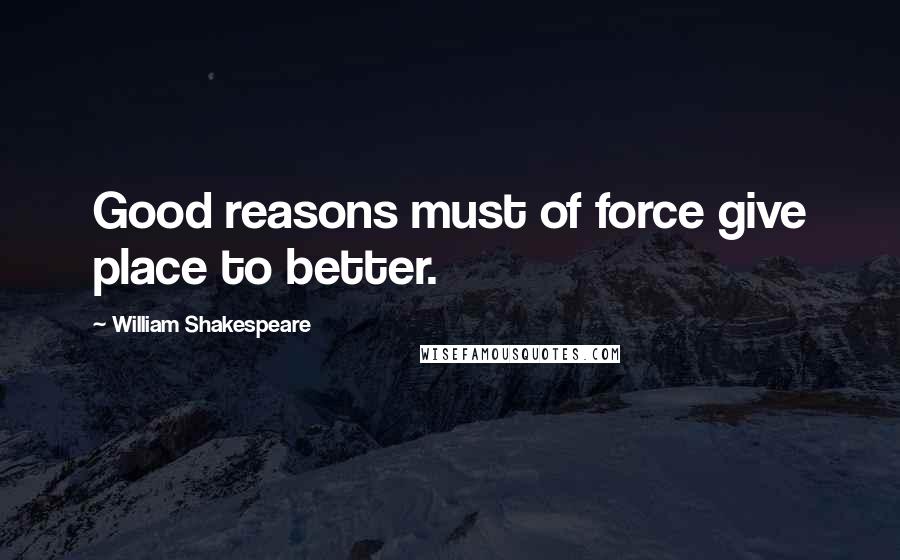 William Shakespeare Quotes: Good reasons must of force give place to better.