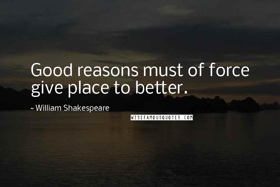 William Shakespeare Quotes: Good reasons must of force give place to better.