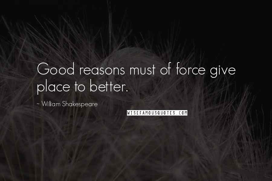 William Shakespeare Quotes: Good reasons must of force give place to better.