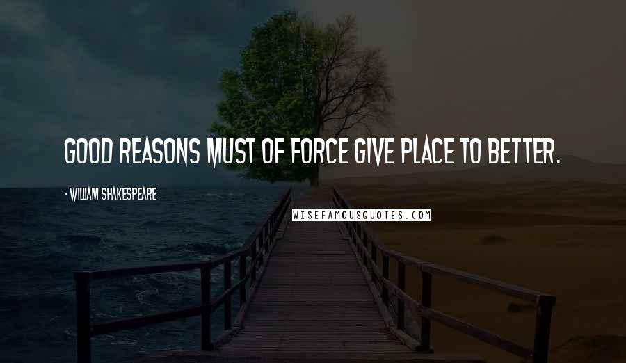 William Shakespeare Quotes: Good reasons must of force give place to better.