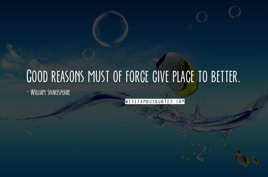 William Shakespeare Quotes: Good reasons must of force give place to better.