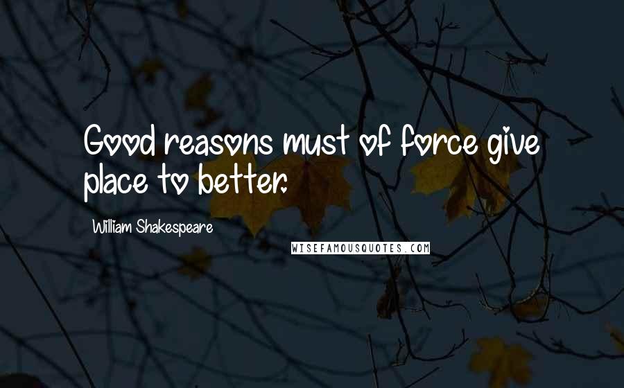 William Shakespeare Quotes: Good reasons must of force give place to better.