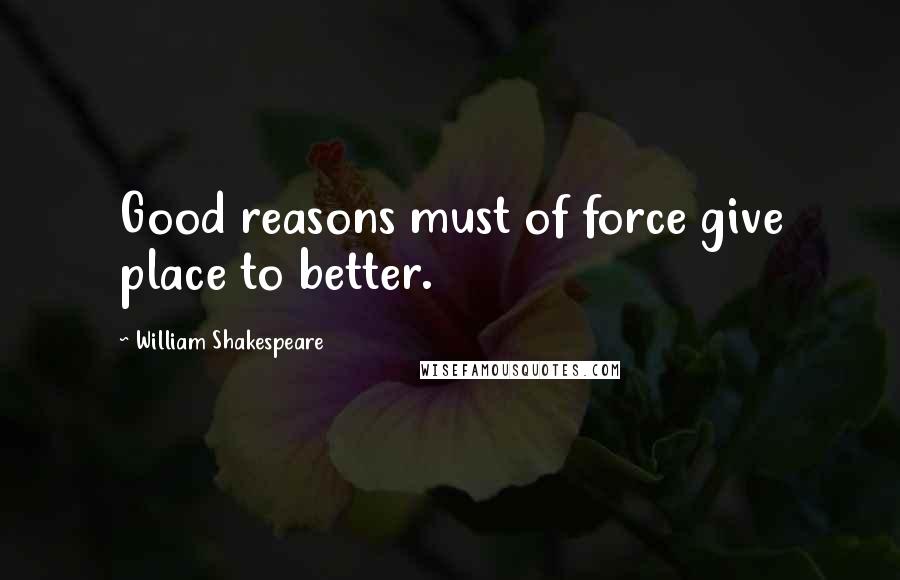 William Shakespeare Quotes: Good reasons must of force give place to better.