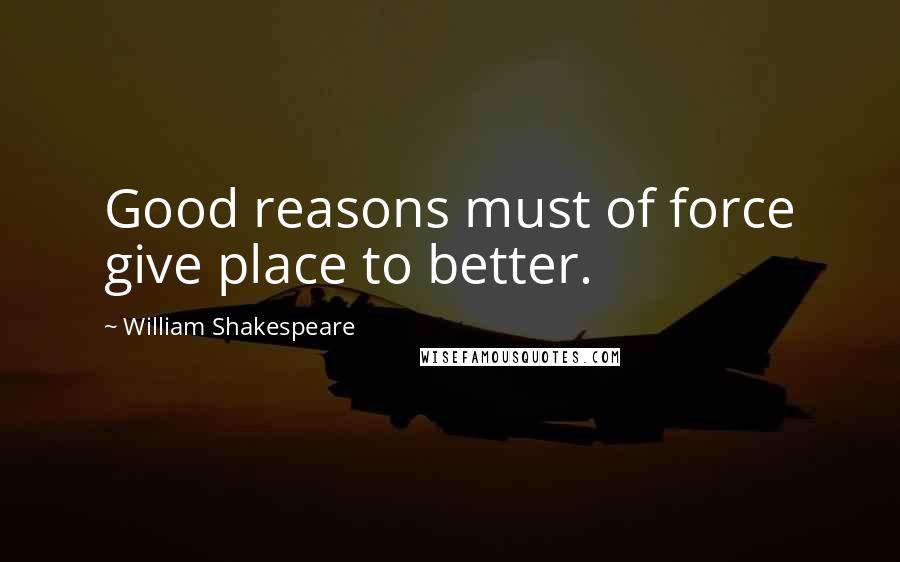 William Shakespeare Quotes: Good reasons must of force give place to better.