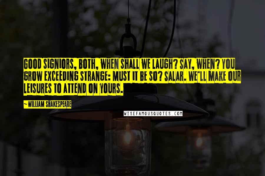 William Shakespeare Quotes: Good signiors, both, when shall we laugh? Say, when? You grow exceeding strange: Must it be so? Salar. We'll make our leisures to attend on yours.