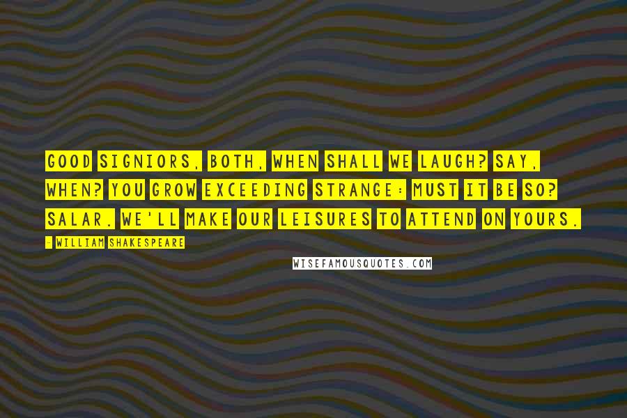 William Shakespeare Quotes: Good signiors, both, when shall we laugh? Say, when? You grow exceeding strange: Must it be so? Salar. We'll make our leisures to attend on yours.