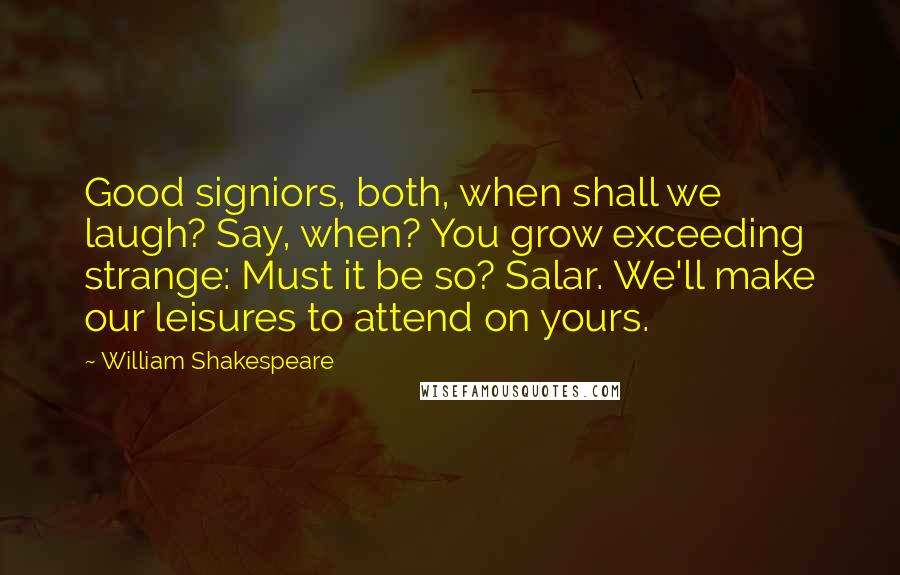 William Shakespeare Quotes: Good signiors, both, when shall we laugh? Say, when? You grow exceeding strange: Must it be so? Salar. We'll make our leisures to attend on yours.