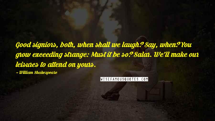 William Shakespeare Quotes: Good signiors, both, when shall we laugh? Say, when? You grow exceeding strange: Must it be so? Salar. We'll make our leisures to attend on yours.