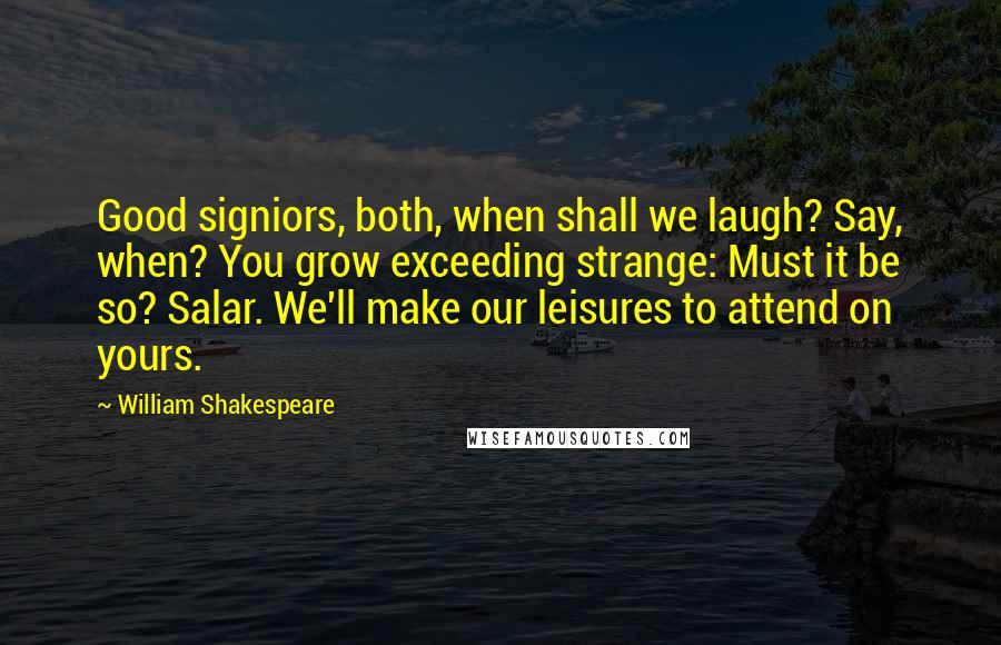 William Shakespeare Quotes: Good signiors, both, when shall we laugh? Say, when? You grow exceeding strange: Must it be so? Salar. We'll make our leisures to attend on yours.