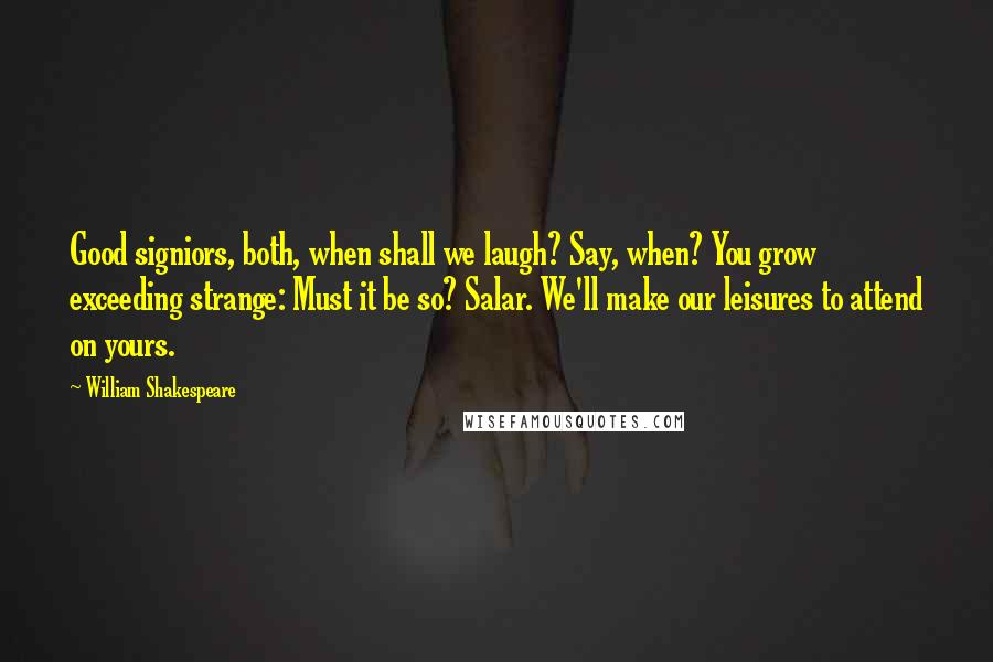 William Shakespeare Quotes: Good signiors, both, when shall we laugh? Say, when? You grow exceeding strange: Must it be so? Salar. We'll make our leisures to attend on yours.