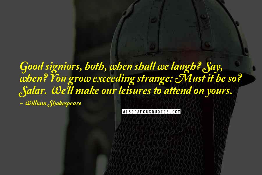 William Shakespeare Quotes: Good signiors, both, when shall we laugh? Say, when? You grow exceeding strange: Must it be so? Salar. We'll make our leisures to attend on yours.