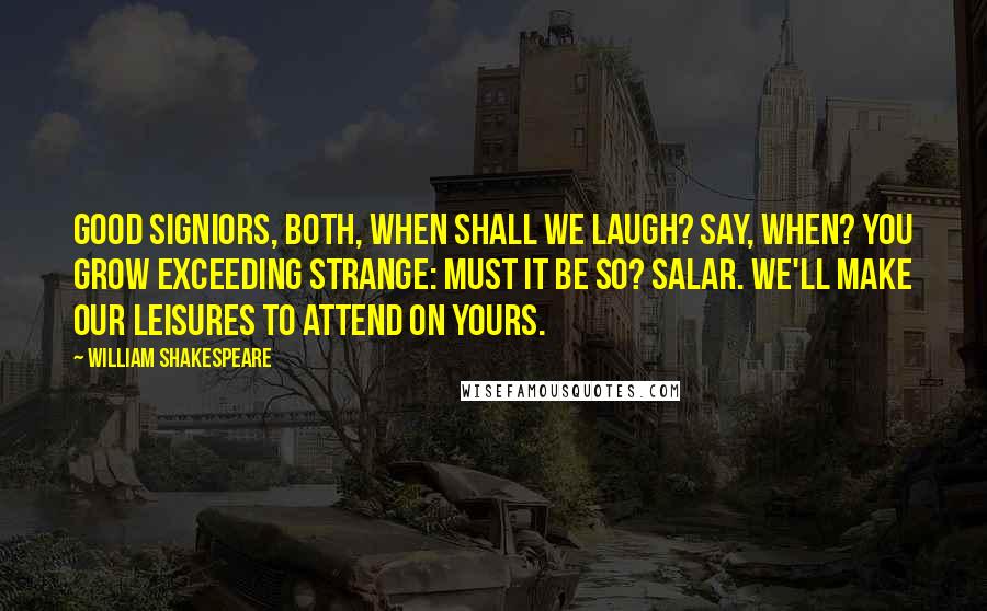 William Shakespeare Quotes: Good signiors, both, when shall we laugh? Say, when? You grow exceeding strange: Must it be so? Salar. We'll make our leisures to attend on yours.