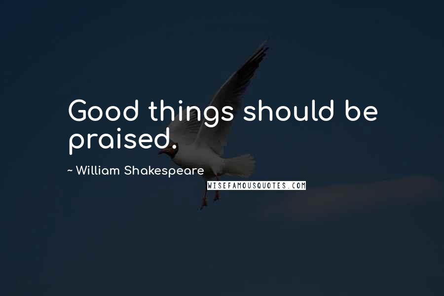 William Shakespeare Quotes: Good things should be praised.