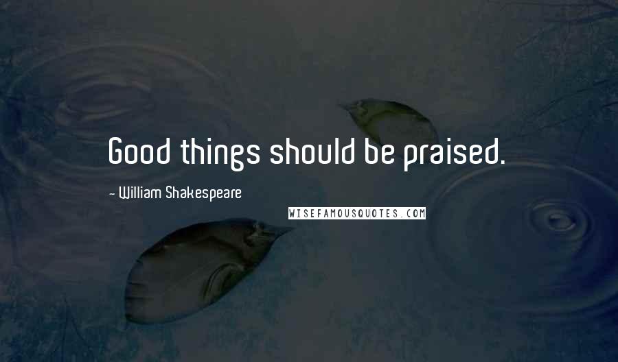 William Shakespeare Quotes: Good things should be praised.