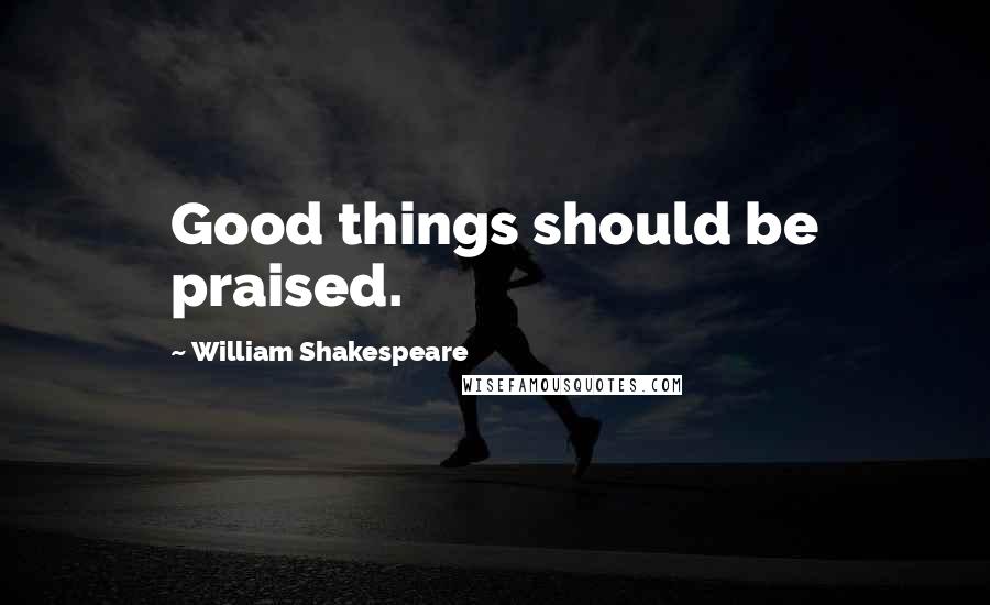 William Shakespeare Quotes: Good things should be praised.