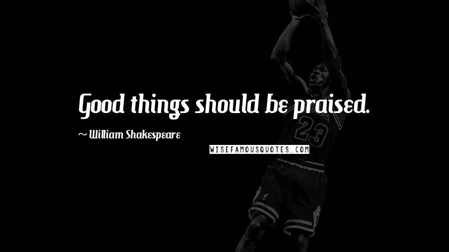 William Shakespeare Quotes: Good things should be praised.